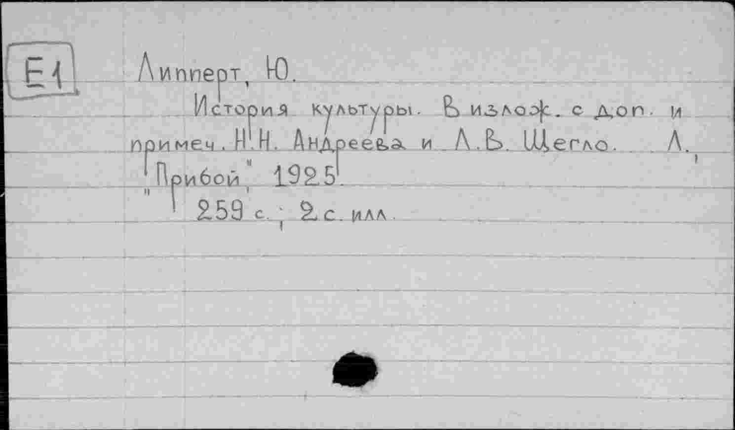 ﻿Липперт, Ю.
История культуры. Ь иг>лоэ]с. с доп. и Приме.4 . НН. Андреева. И . Л,Ь. Шег АО.	Л.
[Прибой, 192.5.	_ 
' Я5.9.с,. • Яс. илл.